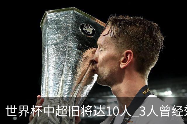 世界杯中超旧将达10人 3人曾经效力国安海港两将